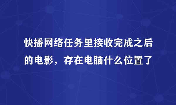 快播网络任务里接收完成之后的电影，存在电脑什么位置了