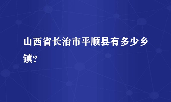 山西省长治市平顺县有多少乡镇？
