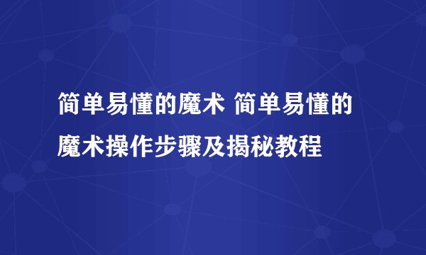 简单易懂的魔术 简单易懂的魔术操作步骤及揭秘教程