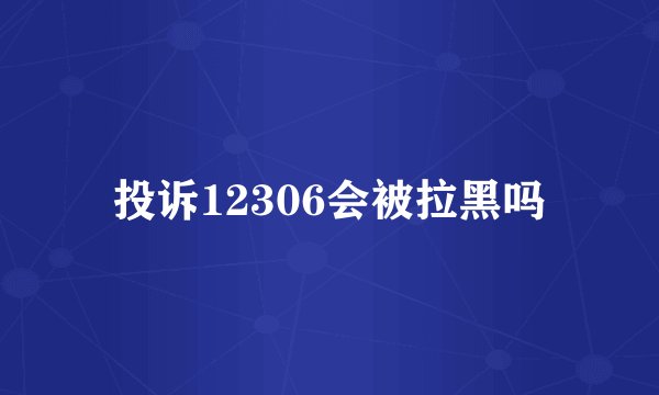 投诉12306会被拉黑吗