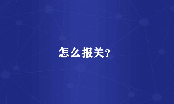 怎么报关？
