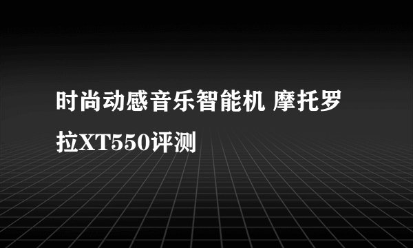 时尚动感音乐智能机 摩托罗拉XT550评测