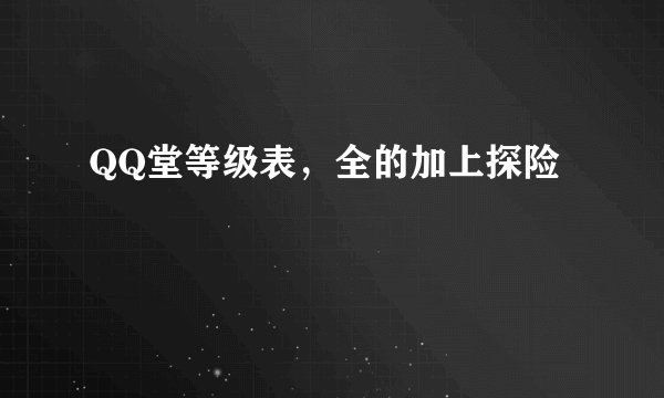 QQ堂等级表，全的加上探险