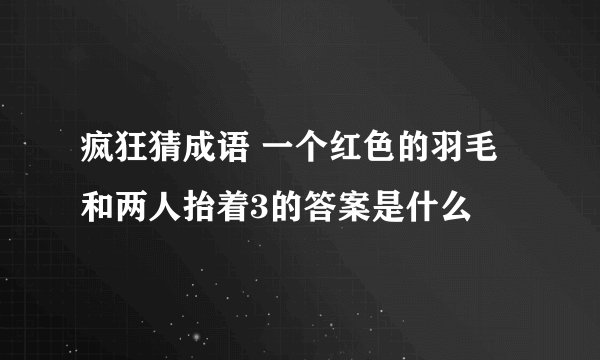 疯狂猜成语 一个红色的羽毛和两人抬着3的答案是什么