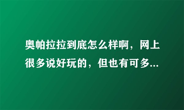 奥帕拉拉到底怎么样啊，网上很多说好玩的，但也有可多说非常垃圾的啊！求解