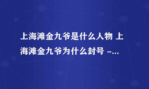 上海滩金九爷是什么人物 上海滩金九爷为什么封号 - 飞外网