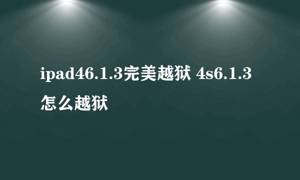ipad46.1.3完美越狱 4s6.1.3怎么越狱