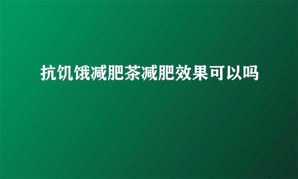 抗饥饿减肥茶减肥效果可以吗