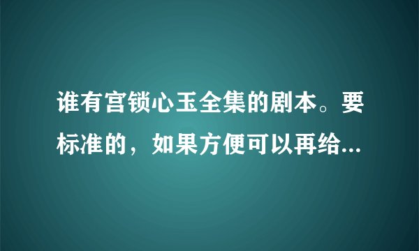 谁有宫锁心玉全集的剧本。要标准的，如果方便可以再给我一些相似于宫锁心玉的全集剧本。谢谢了啊