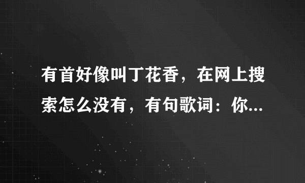 有首好像叫丁花香，在网上搜索怎么没有，有句歌词：你坟前开满鲜花。。。。记不清楚了。
