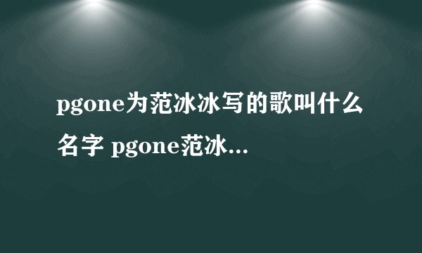 pgone为范冰冰写的歌叫什么名字 pgone范冰冰完整歌词介绍