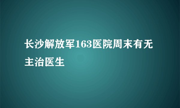长沙解放军163医院周末有无主治医生