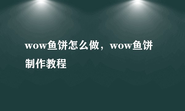 wow鱼饼怎么做，wow鱼饼制作教程
