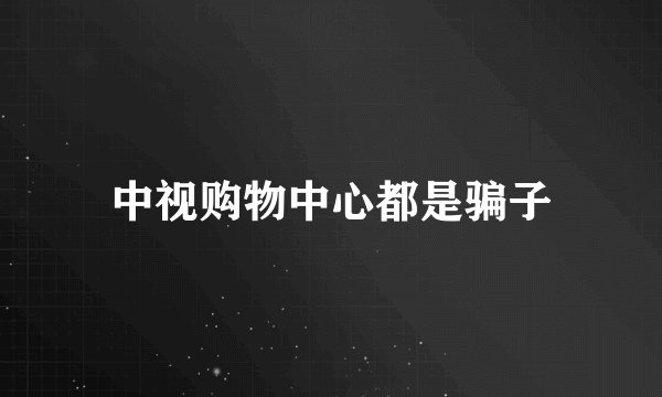 中视购物中心都是骗子