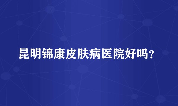 昆明锦康皮肤病医院好吗？