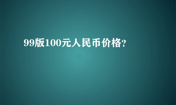 99版100元人民币价格？