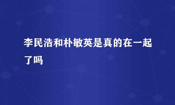 李民浩和朴敏英是真的在一起了吗
