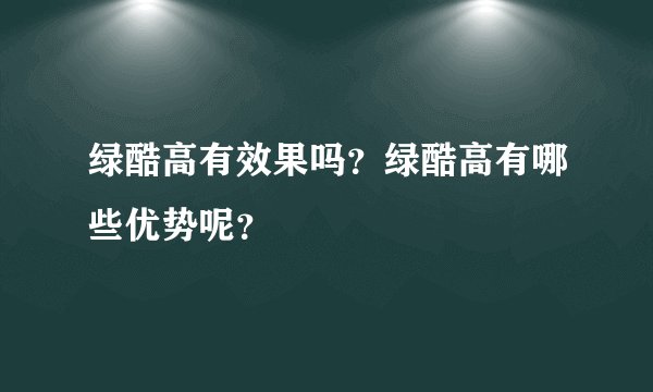 绿酷高有效果吗？绿酷高有哪些优势呢？
