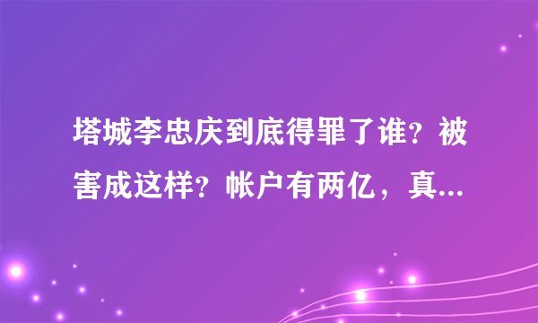 塔城李忠庆到底得罪了谁？被害成这样？帐户有两亿，真是无生有！
