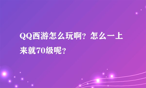 QQ西游怎么玩啊？怎么一上来就70级呢？