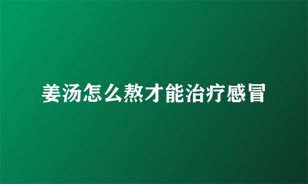 姜汤怎么熬才能治疗感冒