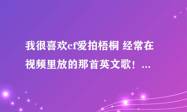 我很喜欢cf爱拍梧桐 经常在视频里放的那首英文歌！可是我不知道是什么歌 ！你们谁知道啊？！求解