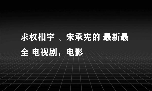 求权相宇 、宋承宪的 最新最全 电视剧，电影