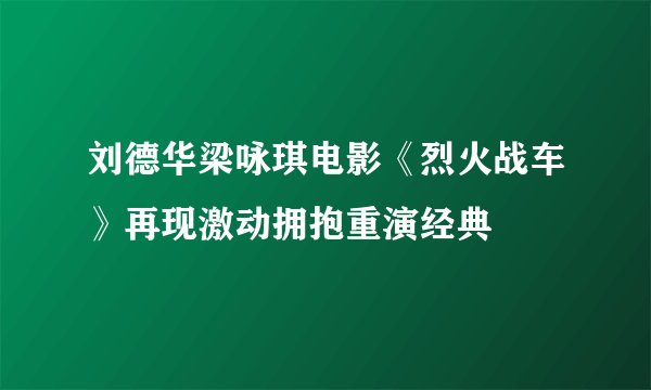 刘德华梁咏琪电影《烈火战车》再现激动拥抱重演经典