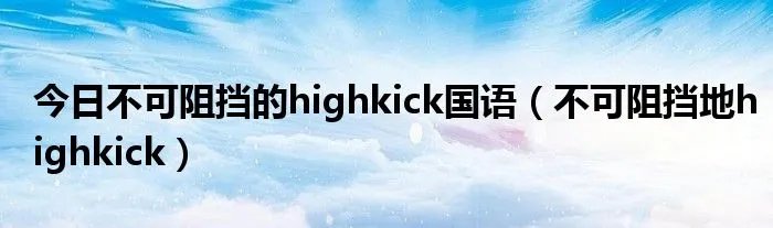 今日不可阻挡的highkick国语（不可阻挡地highkick）