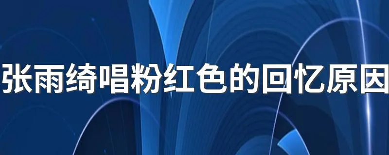 张雨绮唱粉红色的回忆原因 张雨绮唱粉红色的回忆二个原因