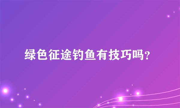 绿色征途钓鱼有技巧吗?