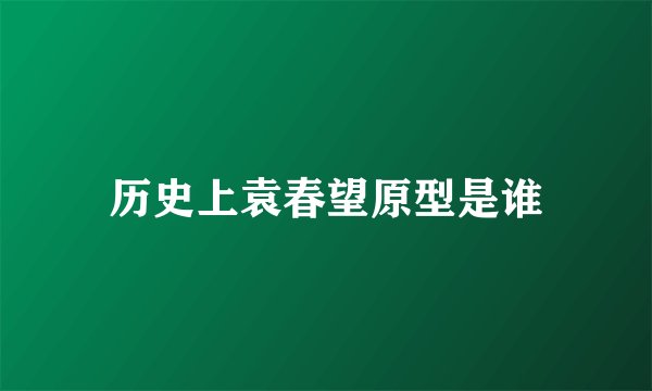 历史上袁春望原型是谁