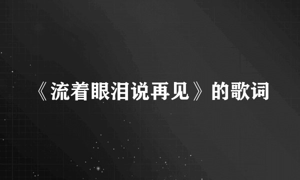 《流着眼泪说再见》的歌词