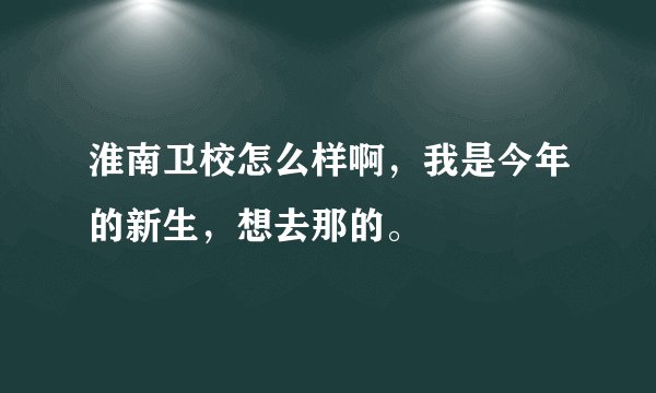 淮南卫校怎么样啊，我是今年的新生，想去那的。