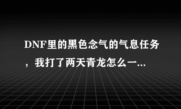 DNF里的黑色念气的气息任务，我打了两天青龙怎么一个都没有，求解。。