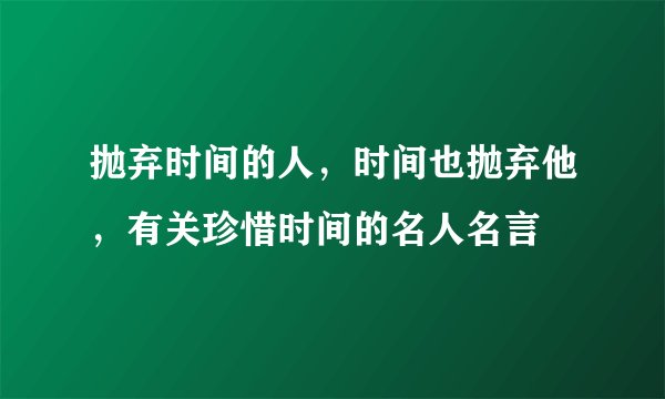 抛弃时间的人，时间也抛弃他，有关珍惜时间的名人名言