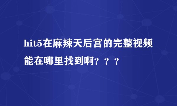 hit5在麻辣天后宫的完整视频能在哪里找到啊？？？