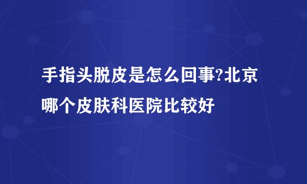 手指头脱皮是怎么回事?北京哪个皮肤科医院比较好