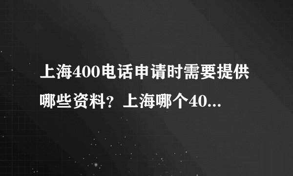 上海400电话申请时需要提供哪些资料？上海哪个400电话代理商比较可靠？