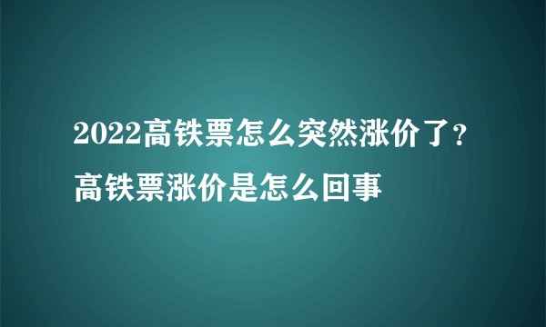 2022高铁票怎么突然涨价了？高铁票涨价是怎么回事