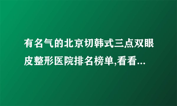 有名气的北京切韩式三点双眼皮整形医院排名榜单,看看有哪些医院上榜?