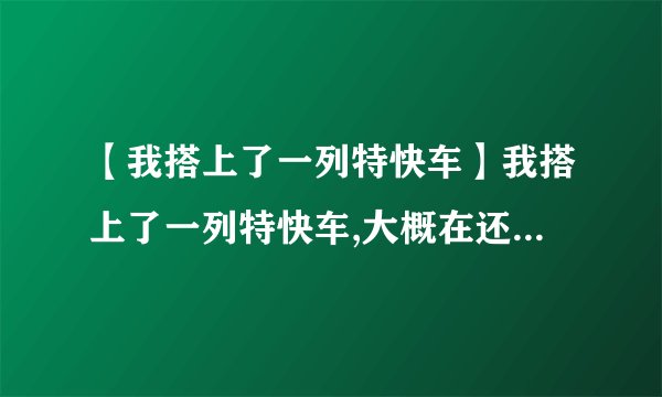 【我搭上了一列特快车】我搭上了一列特快车,大概在还差10分就午夜12点的时候,在中途站有...