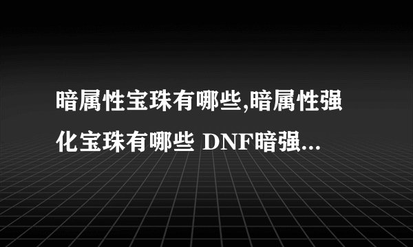 暗属性宝珠有哪些,暗属性强化宝珠有哪些 DNF暗强宝珠整理