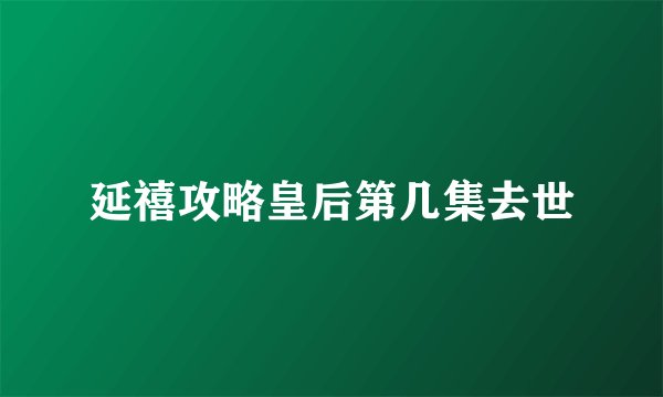 延禧攻略皇后第几集去世