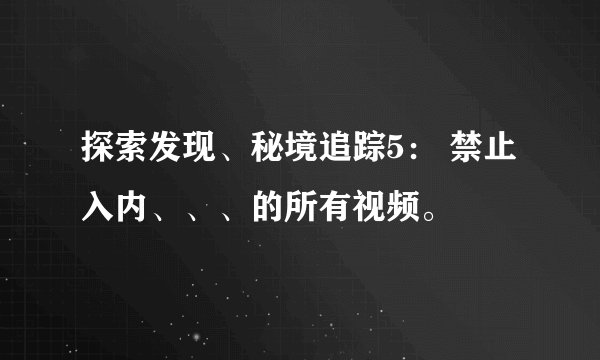 探索发现、秘境追踪5： 禁止入内、、、的所有视频。