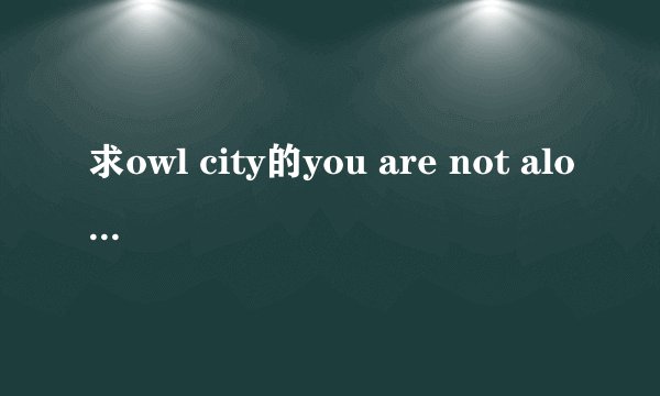 求owl city的you are not alone的伴奏,网上怎么搜都是迈克尔杰克逊的
