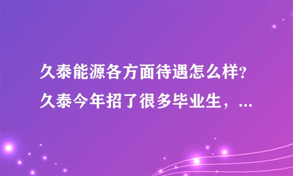 久泰能源各方面待遇怎么样？久泰今年招了很多毕业生，他们说试用期考核不合格就被淘汰