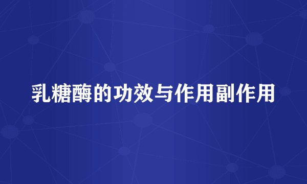 乳糖酶的功效与作用副作用