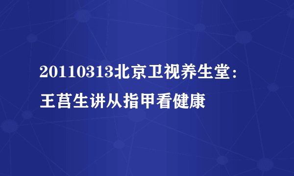 20110313北京卫视养生堂：王莒生讲从指甲看健康