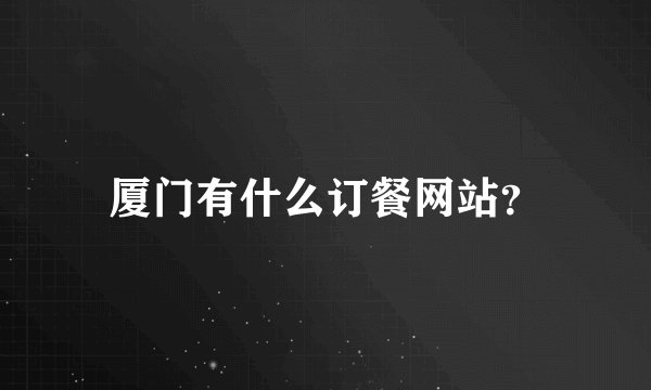 厦门有什么订餐网站？
